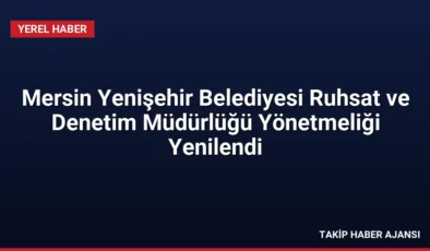 Mersin Yenişehir Belediyesi Ruhsat ve Denetim Müdürlüğü Yönetmeliği Yenilendi