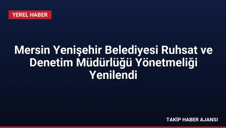 Mersin Yenişehir Belediyesi Ruhsat ve Denetim Müdürlüğü Yönetmeliği Yenilendi