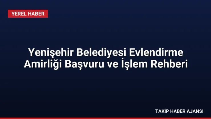 Yenişehir Belediyesi Evlendirme Amirliği Başvuru ve İşlem Rehberi