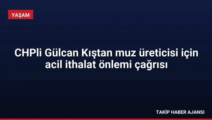 CHPli Gülcan Kıştan muz üreticisi için acil ithalat önlemi çağrısı