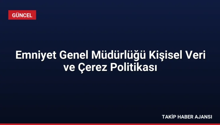 Emniyet Genel Müdürlüğü Kişisel Veri ve Çerez Politikası