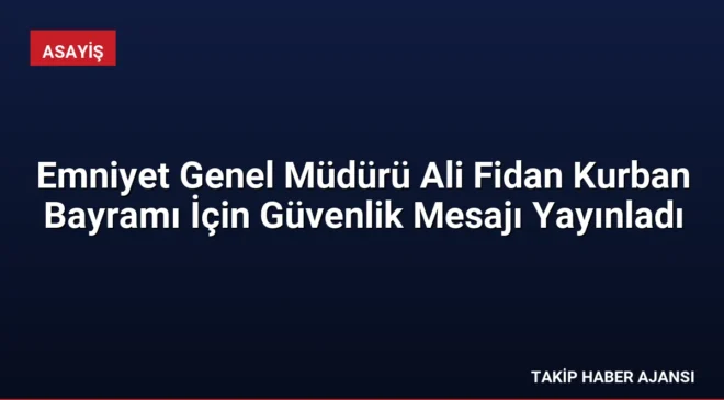 Emniyet Genel Müdürü Ali Fidan Kurban Bayramı İçin Güvenlik Mesajı Yayınladı
