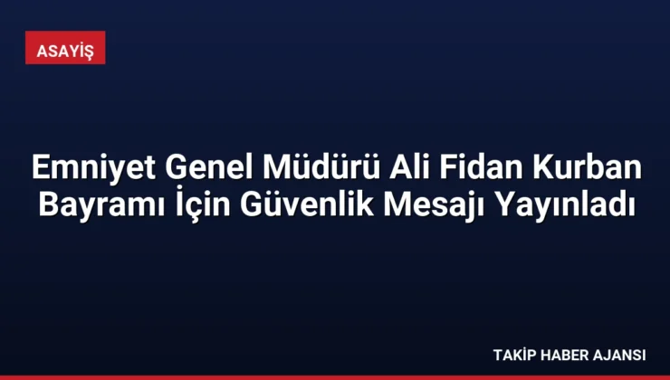 Emniyet Genel Müdürü Ali Fidan Kurban Bayramı İçin Güvenlik Mesajı Yayınladı