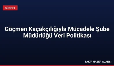 Göçmen Kaçakçılığıyla Mücadele Şube Müdürlüğü Veri Politikası