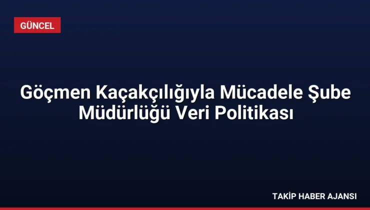 Göçmen Kaçakçılığıyla Mücadele Şube Müdürlüğü Veri Politikası