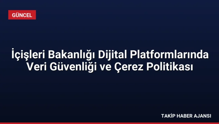 İçişleri Bakanlığı Dijital Platformlarında Veri Güvenliği ve Çerez Politikası