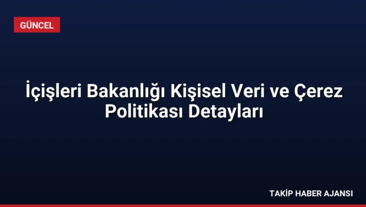 İçişleri Bakanlığı Kişisel Veri ve Çerez Politikası Detayları