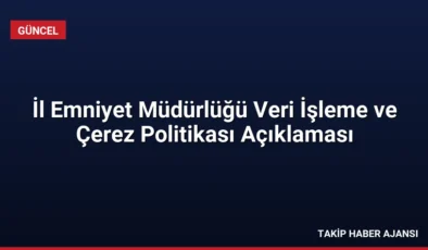 İl Emniyet Müdürlüğü Veri İşleme ve Çerez Politikası Açıklaması