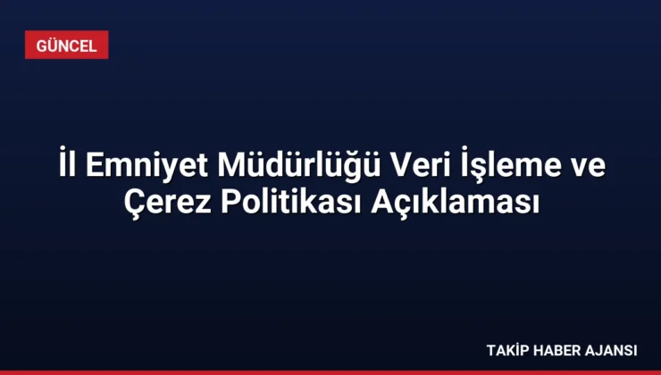 İl Emniyet Müdürlüğü Veri İşleme ve Çerez Politikası Açıklaması