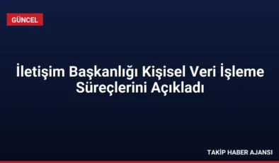 İletişim Başkanlığı Kişisel Veri İşleme Süreçlerini Açıkladı