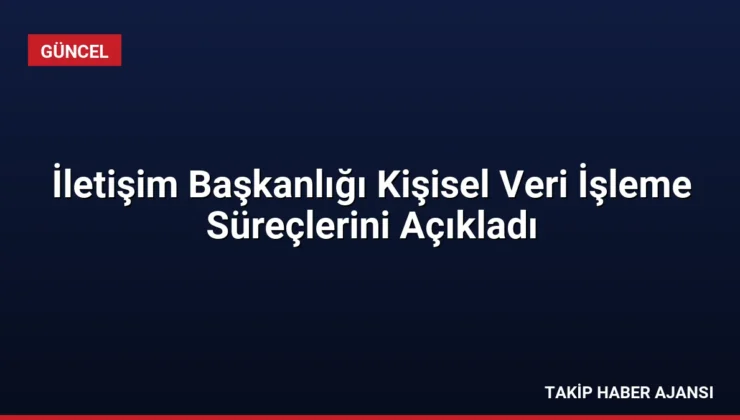 İletişim Başkanlığı Kişisel Veri İşleme Süreçlerini Açıkladı