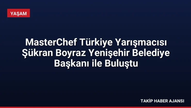 MasterChef Türkiye Yarışmacısı Şükran Boyraz Yenişehir Belediye Başkanı ile Buluştu