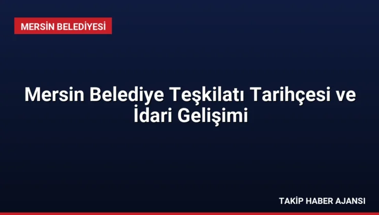 Mersin Belediye Teşkilatı Tarihçesi ve İdari Gelişimi