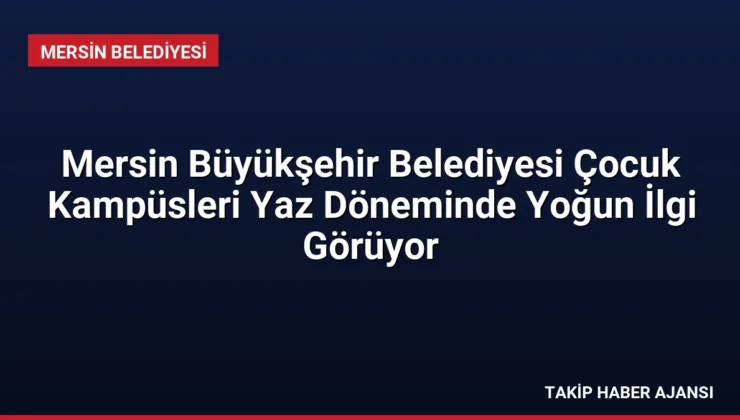 Mersin Büyükşehir Belediyesi Çocuk Kampüsleri Yaz Döneminde Yoğun İlgi Görüyor