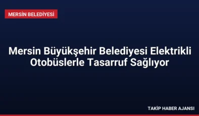 Mersin Büyükşehir Belediyesi Elektrikli Otobüslerle Tasarruf Sağlıyor