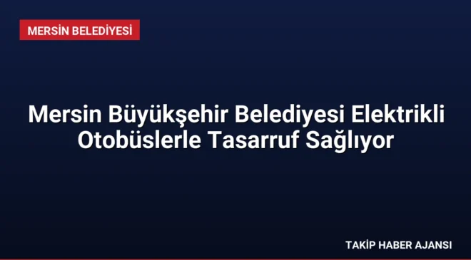 Mersin Büyükşehir Belediyesi Elektrikli Otobüslerle Tasarruf Sağlıyor