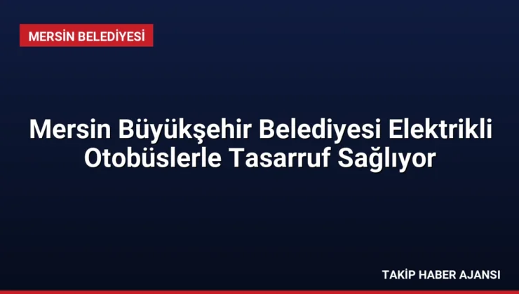 Mersin Büyükşehir Belediyesi Elektrikli Otobüslerle Tasarruf Sağlıyor