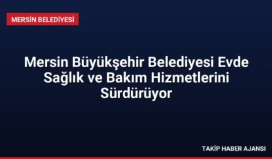 Mersin Büyükşehir Belediyesi Evde Sağlık ve Bakım Hizmetlerini Sürdürüyor