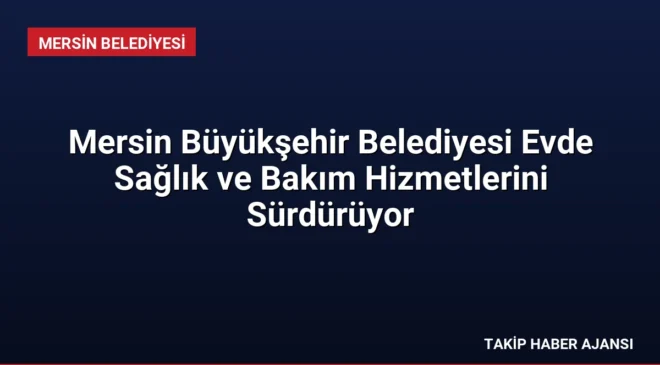 Mersin Büyükşehir Belediyesi Evde Sağlık ve Bakım Hizmetlerini Sürdürüyor