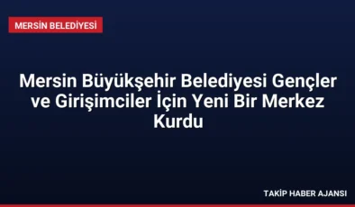 Mersin Büyükşehir Belediyesi Gençler ve Girişimciler İçin Yeni Bir Merkez Kurdu