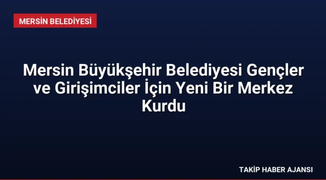 Mersin Büyükşehir Belediyesi Gençler ve Girişimciler İçin Yeni Bir Merkez Kurdu
