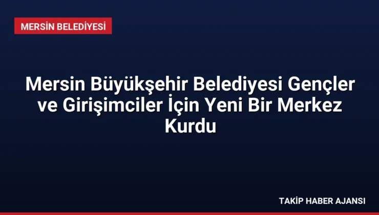 Mersin Büyükşehir Belediyesi Gençler ve Girişimciler İçin Yeni Bir Merkez Kurdu