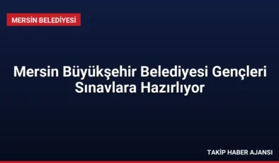 Mersin Büyükşehir Belediyesi Gençleri Sınavlara Hazırlıyor