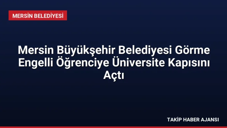 Mersin Büyükşehir Belediyesi Görme Engelli Öğrenciye Üniversite Kapısını Açtı