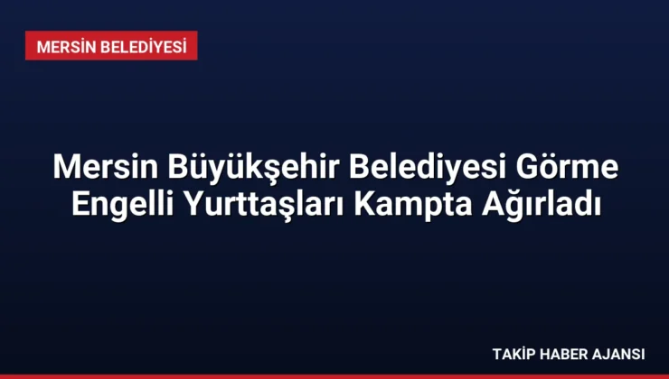 Mersin Büyükşehir Belediyesi Görme Engelli Yurttaşları Kampta Ağırladı