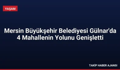 Mersin Büyükşehir Belediyesi Gülnar’da 4 Mahallenin Yolunu Genişletti