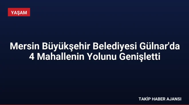 Mersin Büyükşehir Belediyesi Gülnar’da 4 Mahallenin Yolunu Genişletti