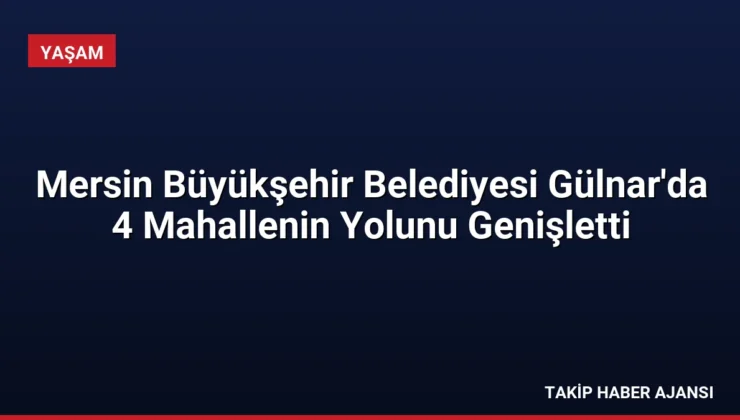 Mersin Büyükşehir Belediyesi Gülnar’da 4 Mahallenin Yolunu Genişletti