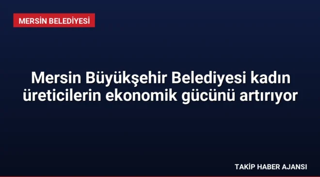 Mersin Büyükşehir Belediyesi kadın üreticilerin ekonomik gücünü artırıyor