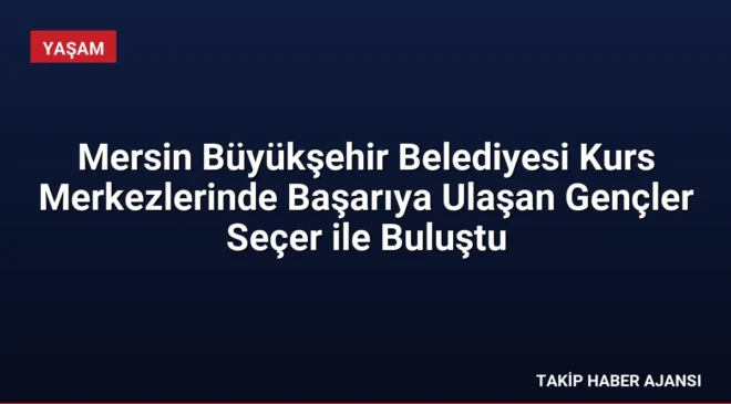 Mersin Büyükşehir Belediyesi Kurs Merkezlerinde Başarıya Ulaşan Gençler Seçer ile Buluştu
