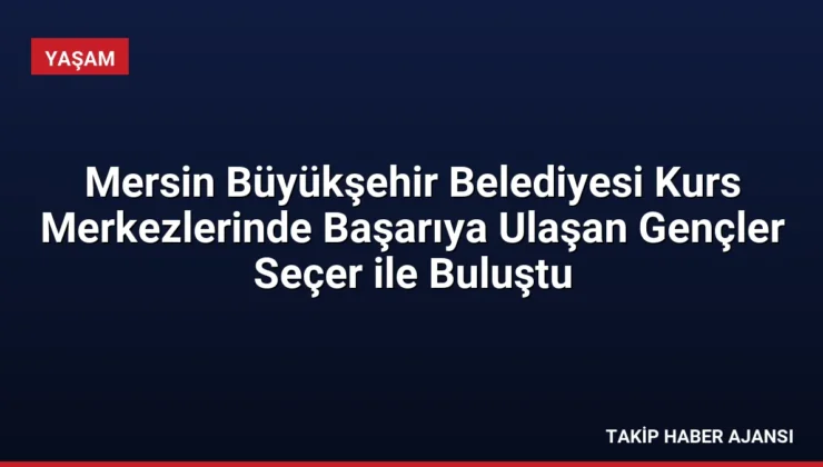 Mersin Büyükşehir Belediyesi Kurs Merkezlerinde Başarıya Ulaşan Gençler Seçer ile Buluştu