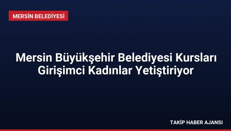 Mersin Büyükşehir Belediyesi Kursları Girişimci Kadınlar Yetiştiriyor
