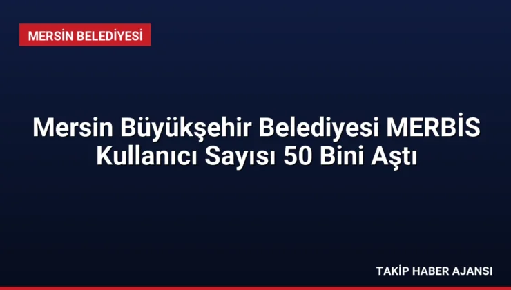 Mersin Büyükşehir Belediyesi MERBİS Kullanıcı Sayısı 50 Bini Aştı