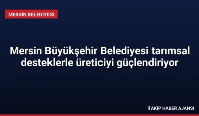 Mersin Büyükşehir Belediyesi tarımsal desteklerle üreticiyi güçlendiriyor
