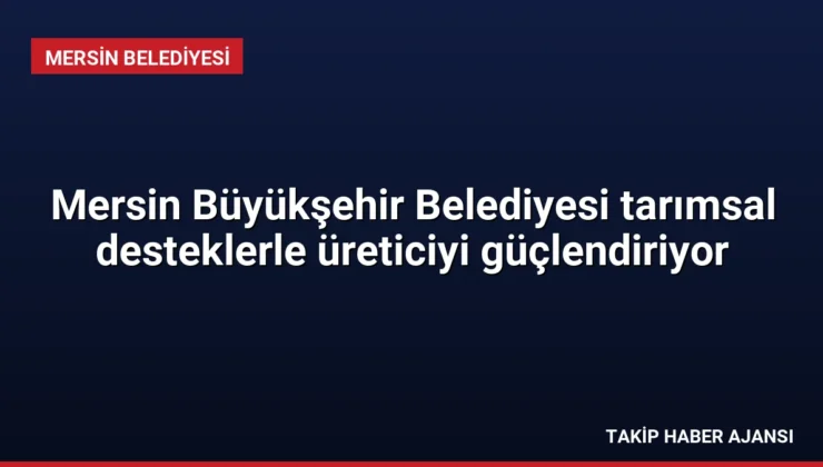 Mersin Büyükşehir Belediyesi tarımsal desteklerle üreticiyi güçlendiriyor