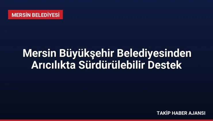Mersin Büyükşehir Belediyesinden Arıcılıkta Sürdürülebilir Destek
