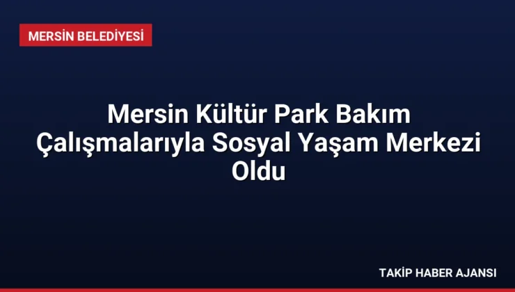 Mersin Kültür Park Bakım Çalışmalarıyla Sosyal Yaşam Merkezi Oldu