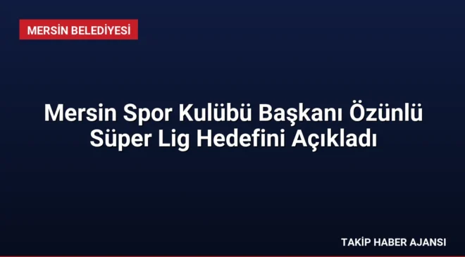 Mersin Spor Kulübü Başkanı Özünlü Süper Lig Hedefini Açıkladı