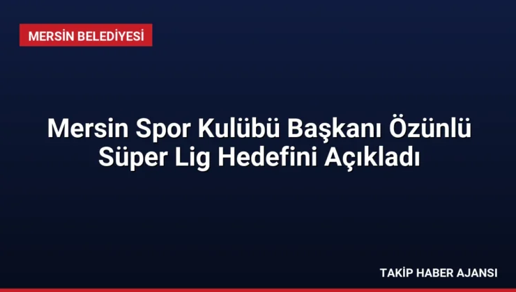 Mersin Spor Kulübü Başkanı Özünlü Süper Lig Hedefini Açıkladı