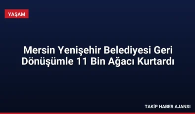 Mersin Yenişehir Belediyesi Geri Dönüşümle 11 Bin Ağacı Kurtardı