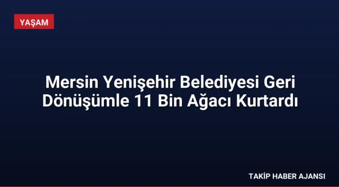 Mersin Yenişehir Belediyesi Geri Dönüşümle 11 Bin Ağacı Kurtardı