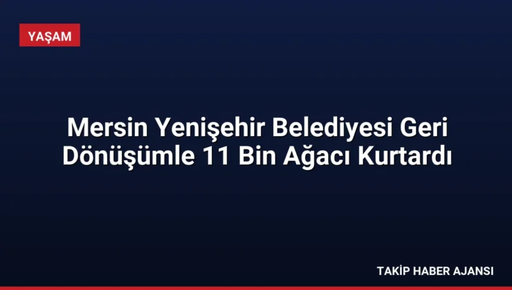 Mersin Yenişehir Belediyesi Geri Dönüşümle 11 Bin Ağacı Kurtardı
