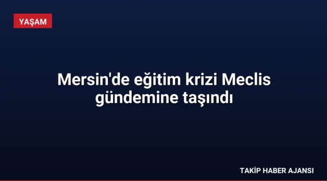Mersin’de eğitim krizi Meclis gündemine taşındı