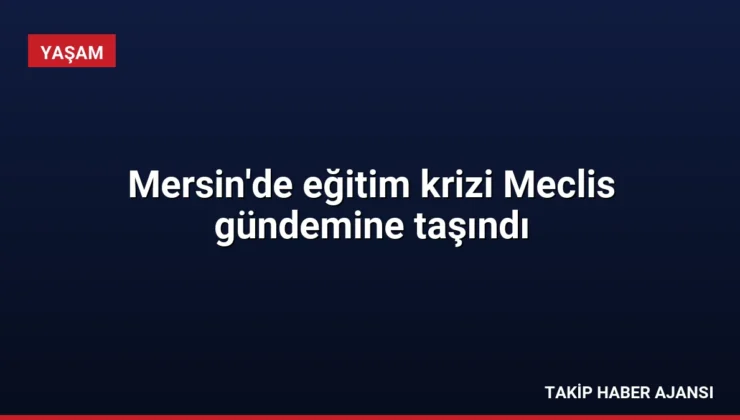 Mersin’de eğitim krizi Meclis gündemine taşındı