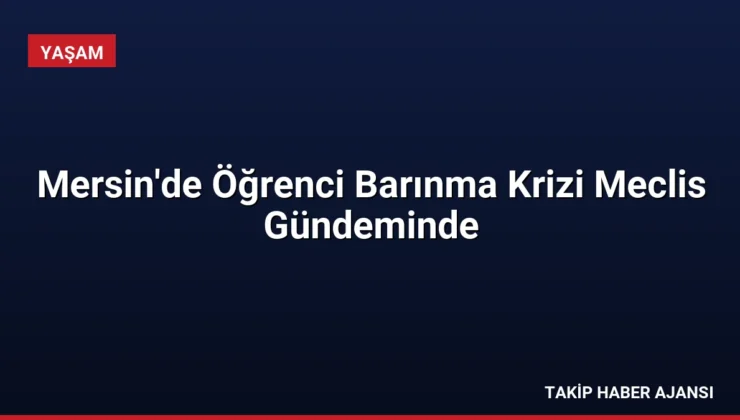 Mersin’de Öğrenci Barınma Krizi Meclis Gündeminde