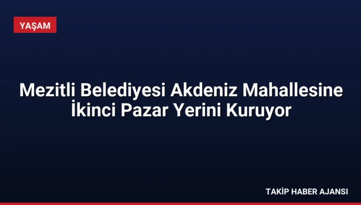 Mezitli Belediyesi Akdeniz Mahallesine İkinci Pazar Yerini Kuruyor